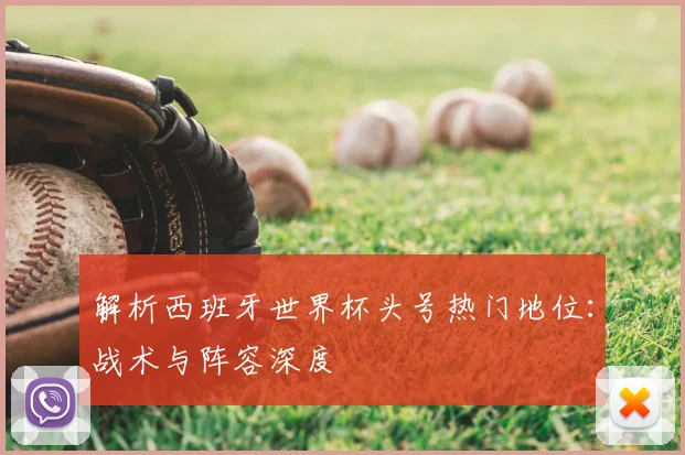 解析西班牙世界杯头号热门地位：战术与阵容深度