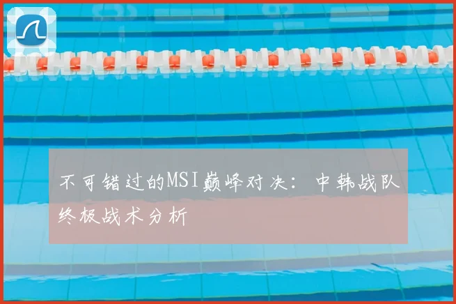 不可错过的MSI巅峰对决：中韩战队终极战术分析