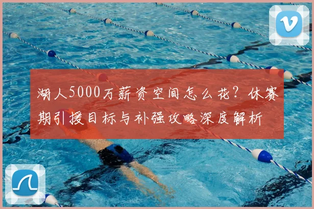 湖人5000万薪资空间怎么花？休赛期引援目标与补强攻略深度解析