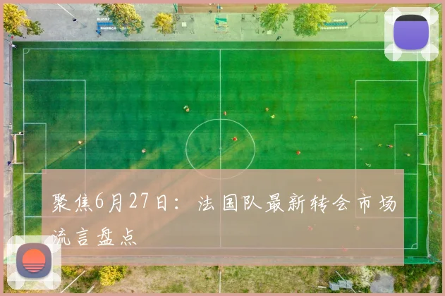 聚焦6月27日：法国队最新转会市场流言盘点