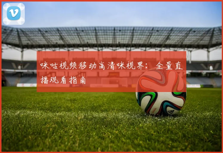 咪咕视频移动高清咪视界：全量直播观看指南