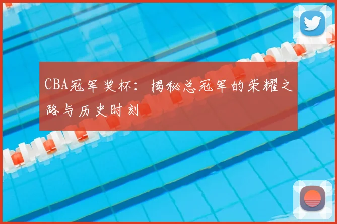 CBA冠军奖杯：揭秘总冠军的荣耀之路与历史时刻