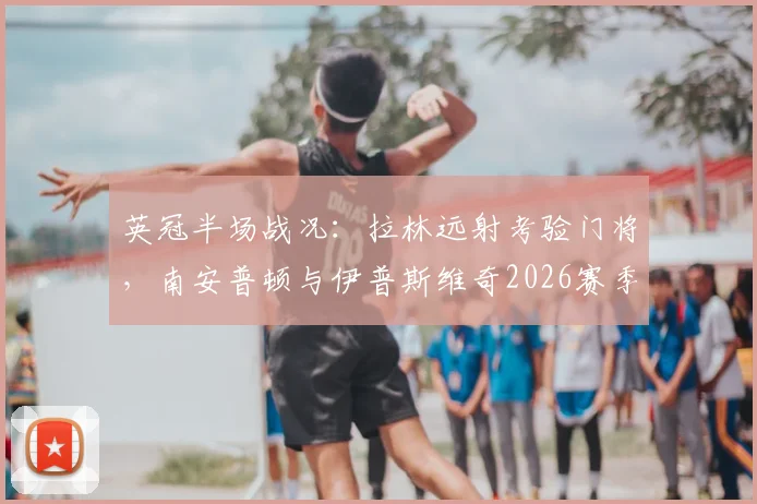 英冠半场战况：拉林远射考验门将，南安普顿与伊普斯维奇2026赛季首战互交白卷
