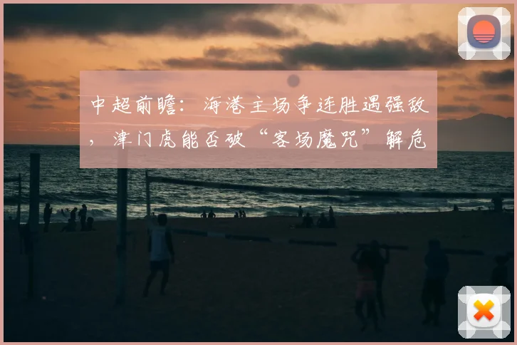 中超前瞻：海港主场争连胜遇强敌，津门虎能否破“客场魔咒”解危机？