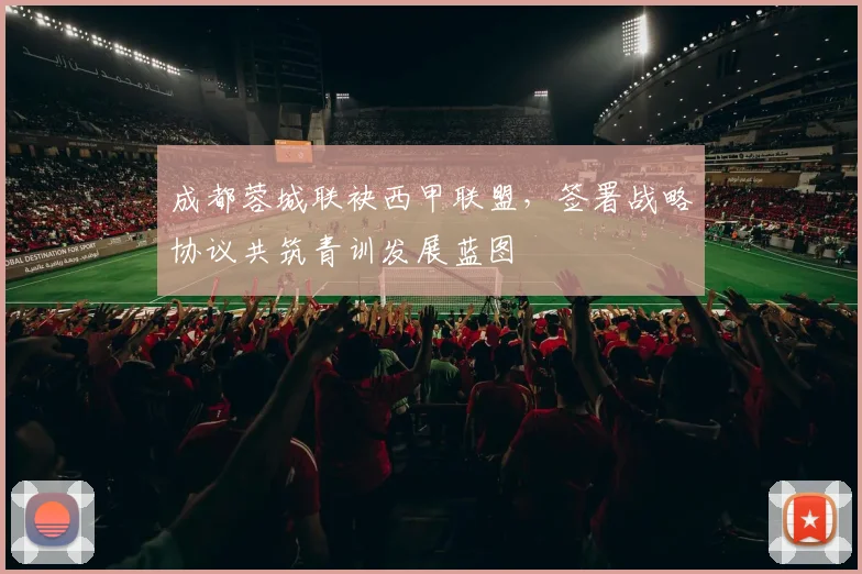 成都蓉城联袂西甲联盟，签署战略协议共筑青训发展蓝图