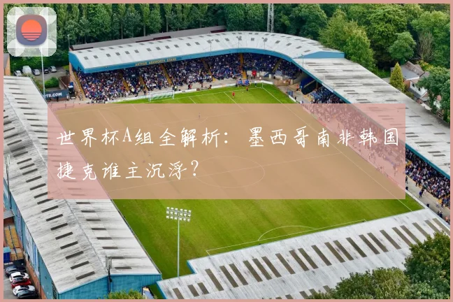 世界杯A组全解析：墨西哥南非韩国捷克谁主沉浮？