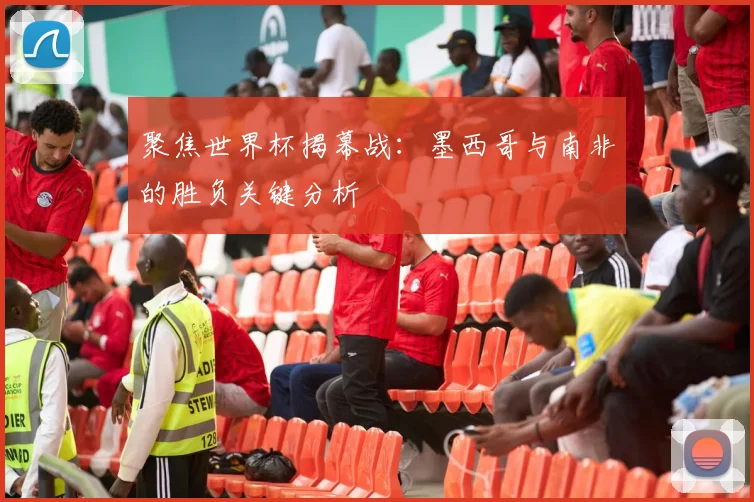 聚焦世界杯揭幕战:墨西哥与南非的胜负关键分析