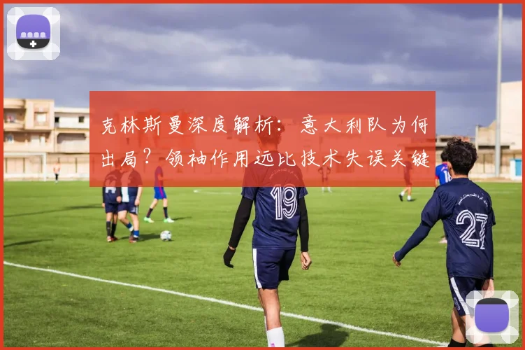 克林斯曼深度解析：意大利队为何出局？领袖作用远比技术失误关键