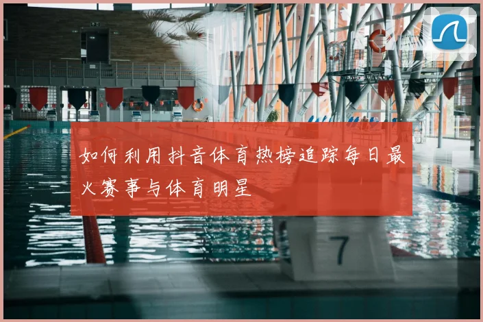 如何利用抖音体育热榜追踪每日最火赛事与体育明星