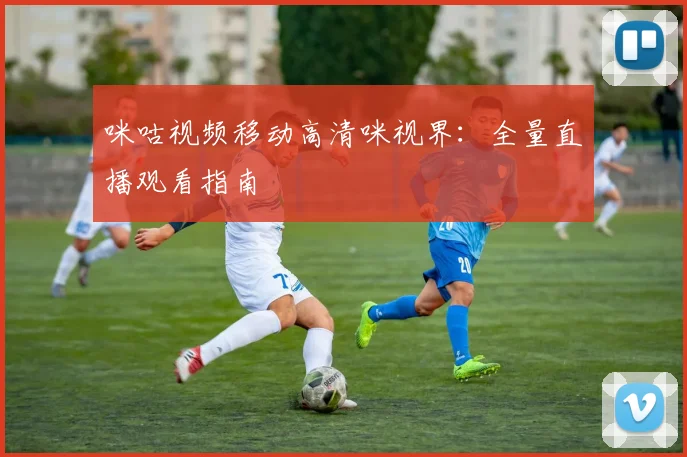 咪咕视频移动高清咪视界：全量直播观看指南