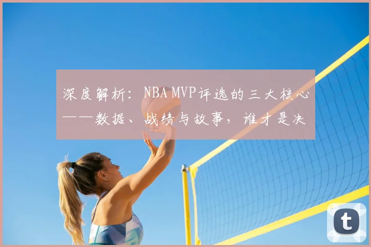 深度解析：NBA MVP评选的三大核心——数据、战绩与故事，谁才是决定性因素？
