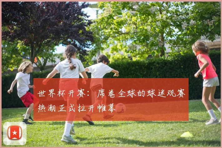 世界杯开赛：席卷全球的球迷观赛热潮正式拉开帷幕