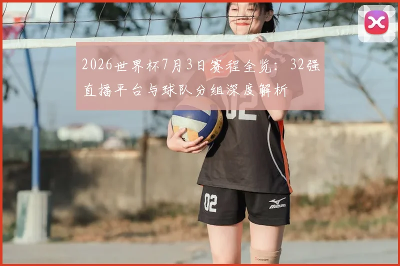 2026世界杯7月3日赛程全览：32强直播平台与球队分组深度解析