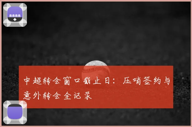 中超转会窗口截止日：压哨签约与意外转会全记录