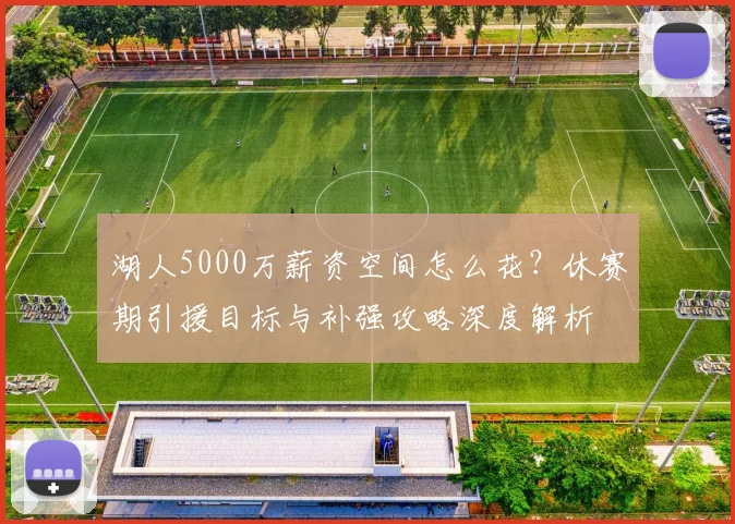 湖人5000万薪资空间怎么花？休赛期引援目标与补强攻略深度解析