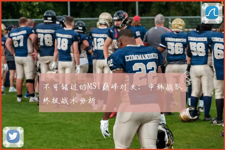 不可错过的MSI巅峰对决：中韩战队终极战术分析