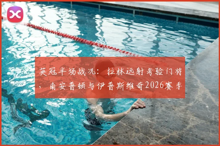 英冠半场战况：拉林远射考验门将，南安普顿与伊普斯维奇2026赛季首战互交白卷