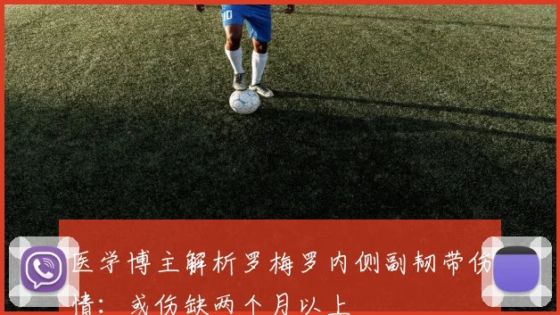 医学博主解析罗梅罗内侧副韧带伤情：或伤缺两个月以上