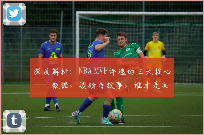 深度解析：NBA MVP评选的三大核心——数据、战绩与故事，谁才是决定性因素？