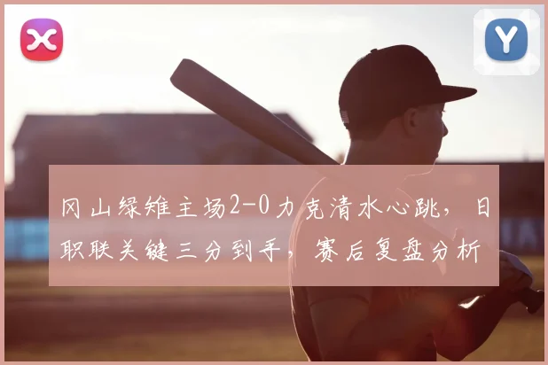 冈山绿雉主场2-0力克清水心跳，日职联关键三分到手，赛后复盘分析