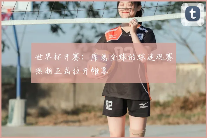 世界杯开赛：席卷全球的球迷观赛热潮正式拉开帷幕